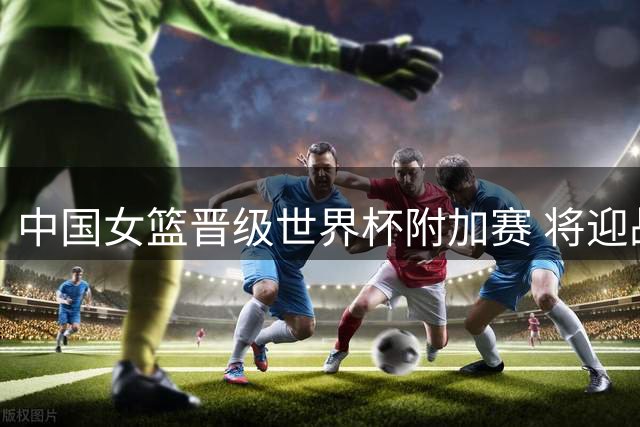 中国女篮晋级世界杯附加赛 将迎战波多黎各