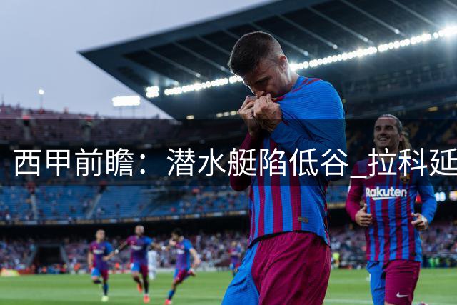 西甲前瞻：潜水艇陷低谷 拉科延续不败势头