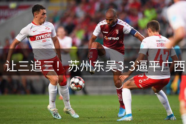 让三追三！苏州东吴3-3逼平广西恒宸 姆博梅开二度罗萨双响